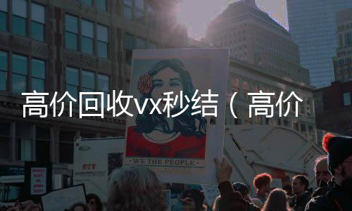 高价回收vx秒结高价收v（高价回收vx秒结联系方式）